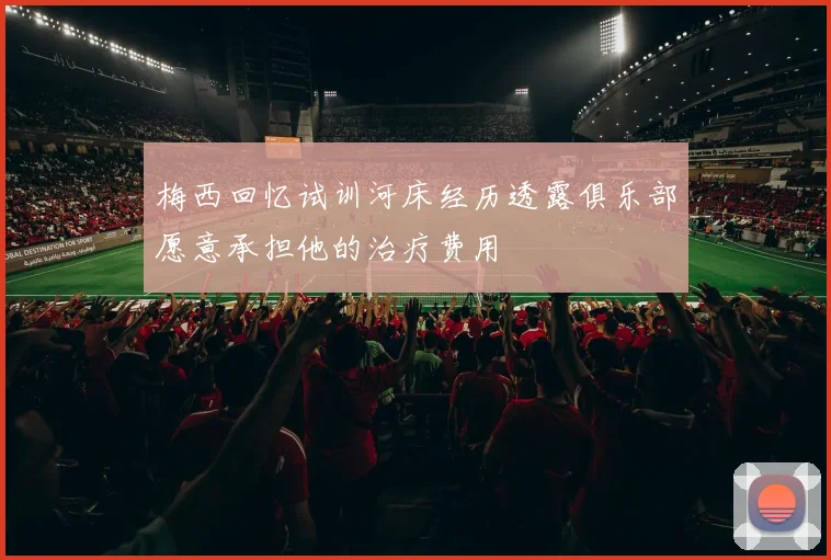 梅西回忆试训河床经历透露俱乐部愿意承担他的治疗费用
