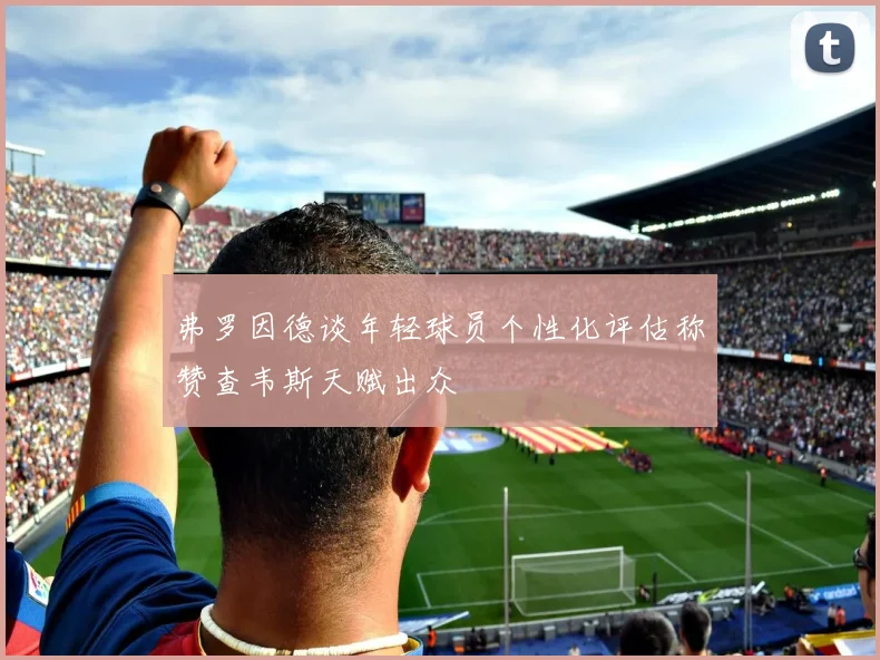 弗罗因德谈年轻球员个性化评估称赞查韦斯天赋出众