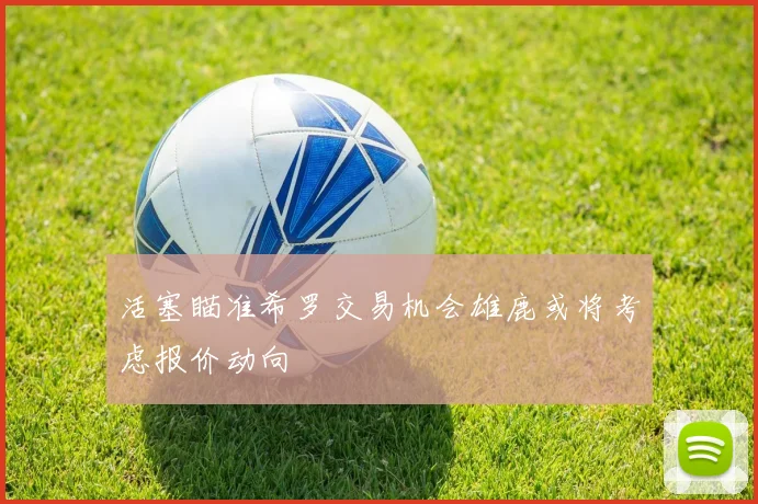 活塞瞄准希罗交易机会雄鹿或将考虑报价动向