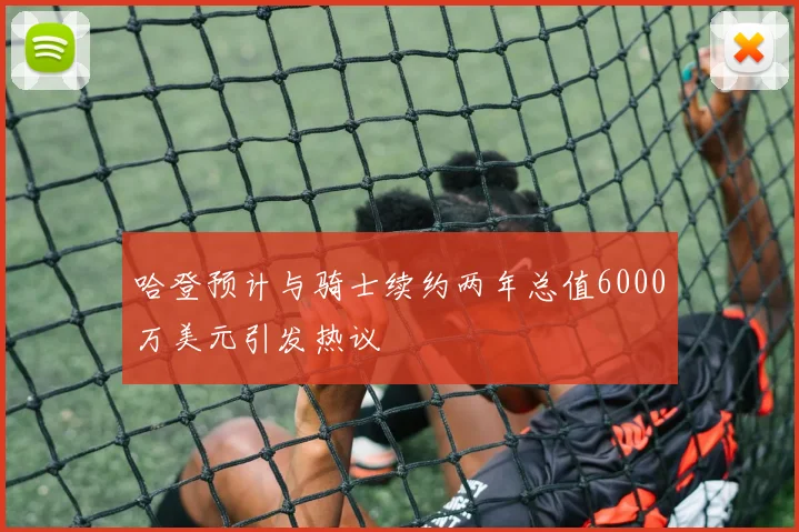 哈登预计与骑士续约两年总值6000万美元引发热议