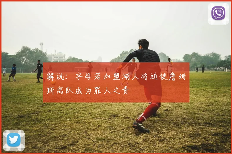 解说：字母若加盟湖人将迫使詹姆斯离队成为罪人之责