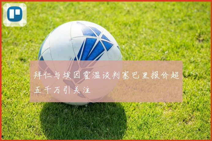 拜仁与埃因霍温谈判塞巴里报价超五千万引关注