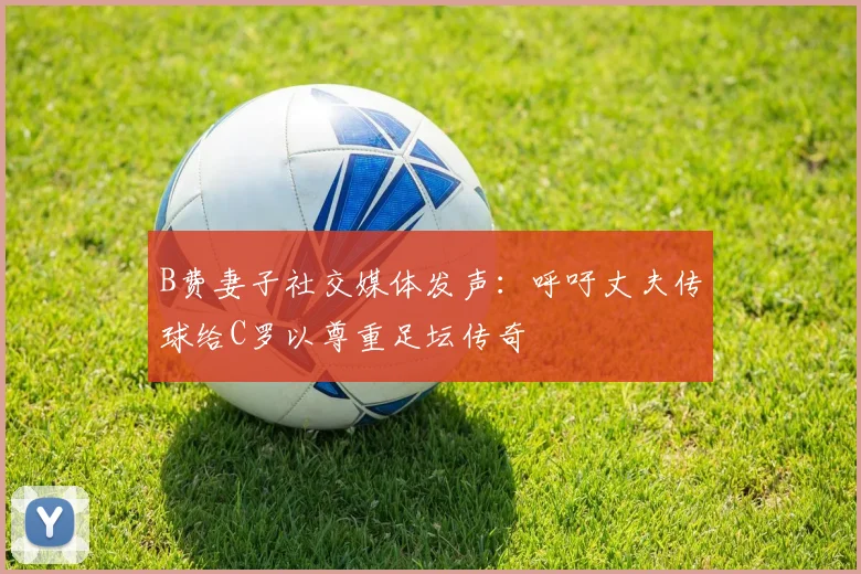 B费妻子社交媒体发声：呼吁丈夫传球给C罗以尊重足坛传奇