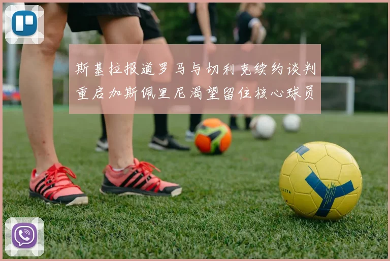 斯基拉报道罗马与切利克续约谈判重启加斯佩里尼渴望留住核心球员