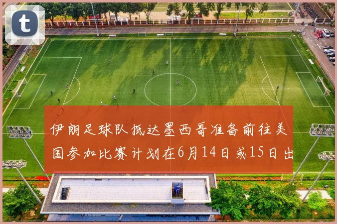 伊朗足球队抵达墨西哥准备前往美国参加比赛计划在6月14日或15日出发