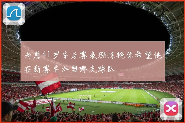 老詹41岁季后赛表现惊艳你希望他在新赛季加盟哪支球队
