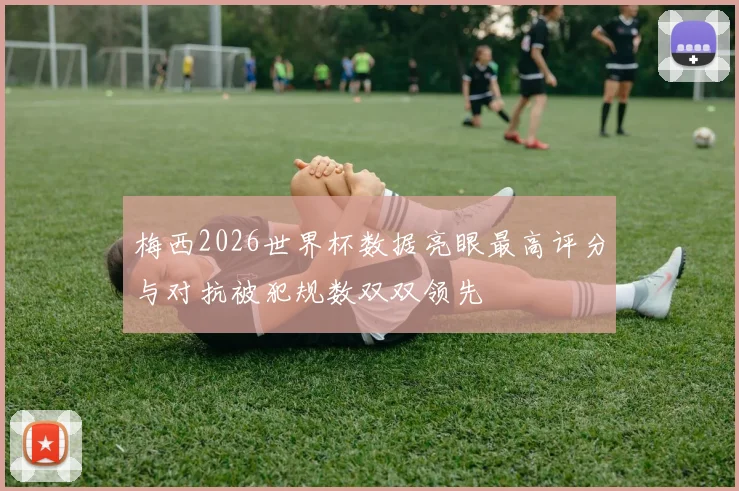 梅西2026世界杯数据亮眼最高评分与对抗被犯规数双双领先