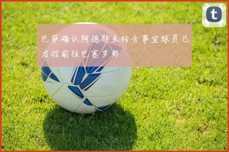 巴萨确认阿德耶米转会事宜球员已启程前往巴塞罗那
