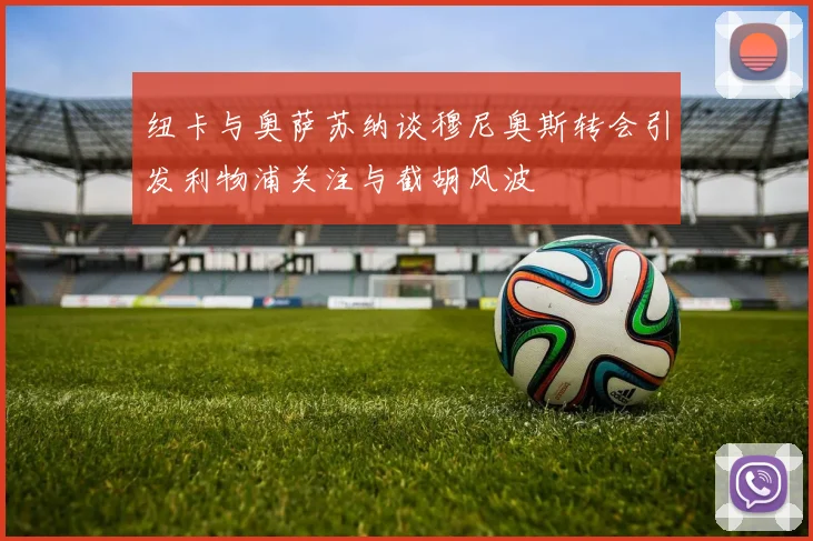 纽卡与奥萨苏纳谈穆尼奥斯转会引发利物浦关注与截胡风波