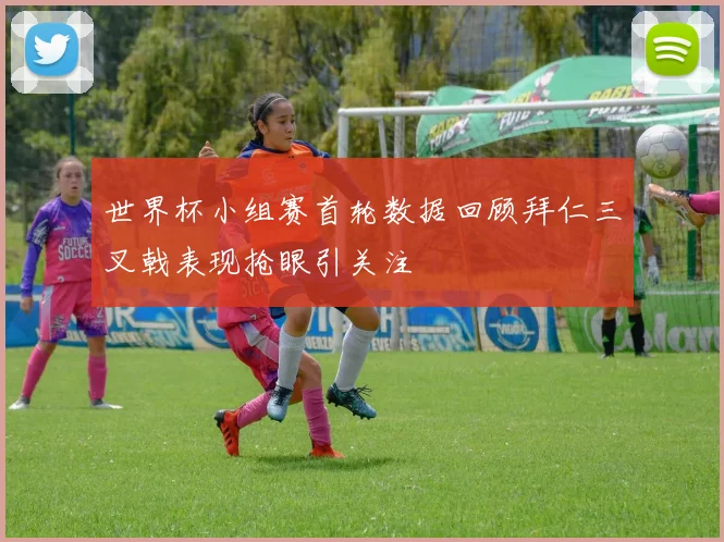 世界杯小组赛首轮数据回顾拜仁三叉戟表现抢眼引关注