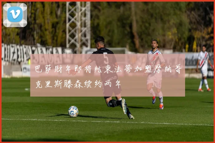 巴萨财年即将结束法蒂加盟摩纳哥克里斯滕森续约两年