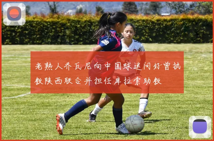 老熟人乔瓦尼向中国球迷问好曾执教陕西联合并担任库拉索助教