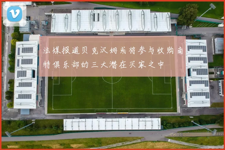 法媒报道贝克汉姆或将参与收购南特俱乐部的三大潜在买家之中