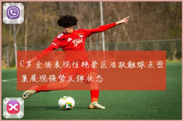 C罗全场表现惊艳禁区活跃触球点密集展现强势反弹状态