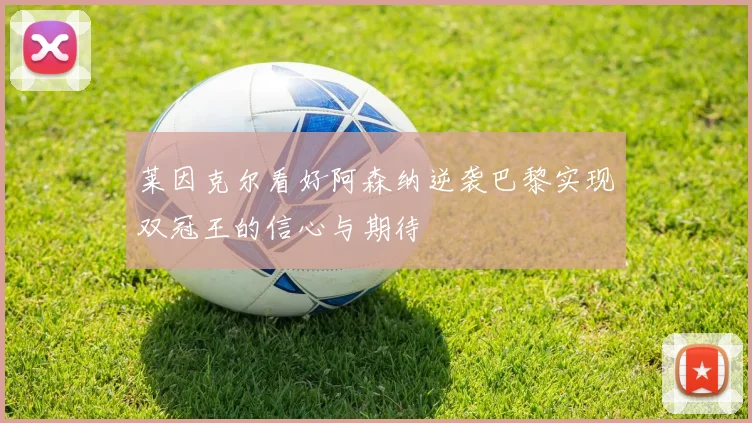 莱因克尔看好阿森纳逆袭巴黎实现双冠王的信心与期待