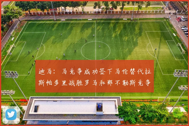 迪马：马竞争成功签下马伦替代拉斯帕多里战胜罗马和那不勒斯竞争