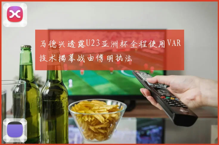 马德兴透露U23亚洲杯全程使用VAR技术揭幕战由傅明执法