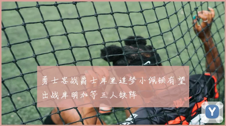 勇士客战爵士库里追梦小佩顿有望出战库明加等三人缺阵