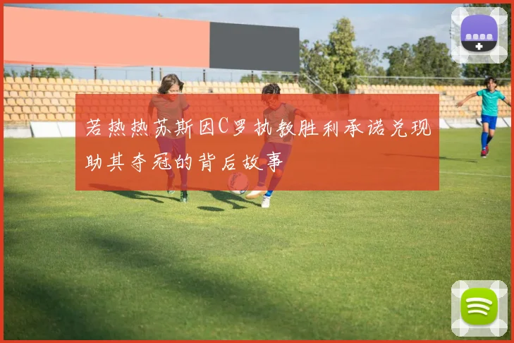 若热热苏斯因C罗执教胜利承诺兑现助其夺冠的背后故事
