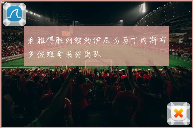 利雅得胜利续约伊尼戈马丁内斯布罗佐维奇或将离队