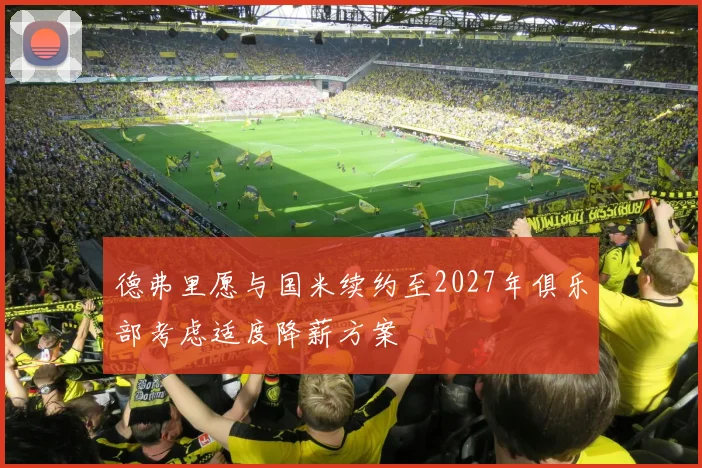 德弗里愿与国米续约至2027年俱乐部考虑适度降薪方案