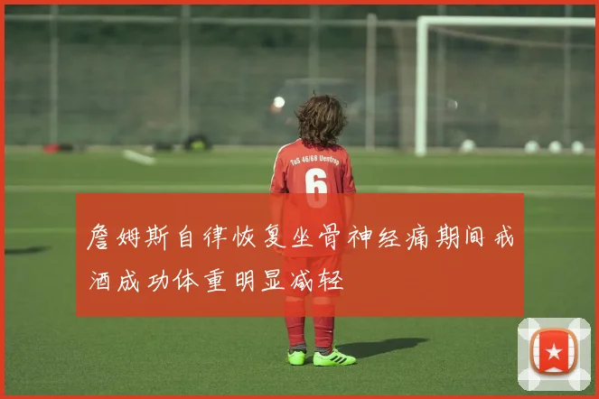 詹姆斯自律恢复坐骨神经痛期间戒酒成功体重明显减轻