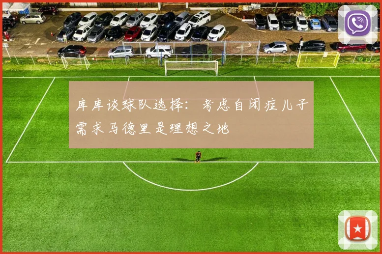 库库谈球队选择：考虑自闭症儿子需求马德里是理想之地