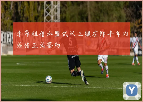 李昂租借加盟武汉三镇在即半年内或将正式签约