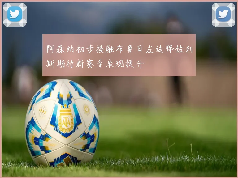 阿森纳初步接触布鲁日左边锋佐利斯期待新赛季表现提升
