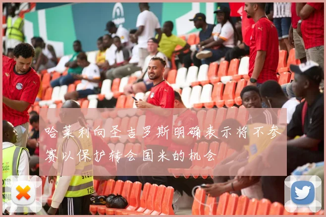哈莱利向圣吉罗斯明确表示将不参赛以保护转会国米的机会