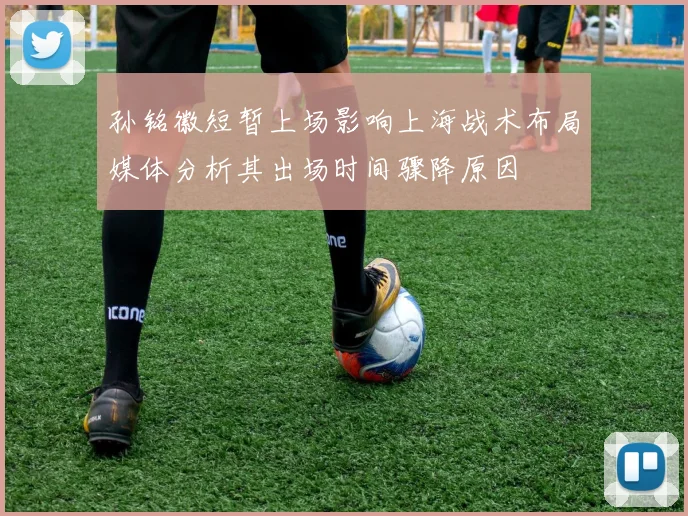 孙铭徽短暂上场影响上海战术布局媒体分析其出场时间骤降原因