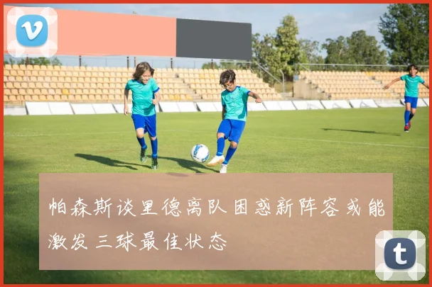 帕森斯谈里德离队困惑新阵容或能激发三球最佳状态