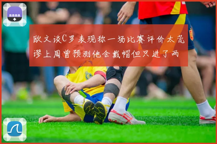 欧文谈C罗表现称一场比赛评价太荒谬上周曾预测他会戴帽但只进了两个球