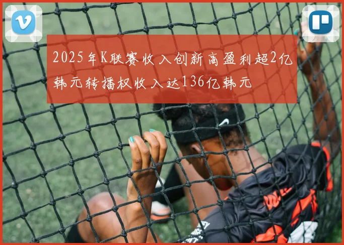 2025年K联赛收入创新高盈利超2亿韩元转播权收入达136亿韩元